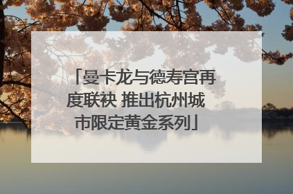 曼卡龙与德寿宫再度联袂 推出杭州城市限定黄金系列