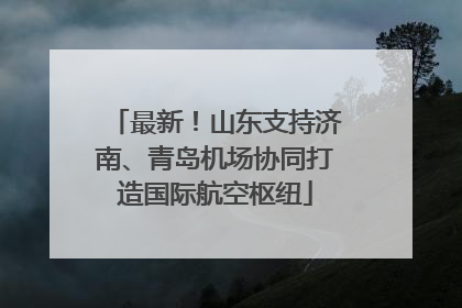 最新！山东支持济南、青岛机场协同打造国际航空枢纽