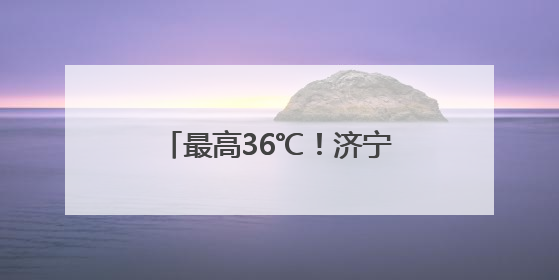 最高36℃！济宁本周天气预报来了