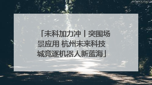 未科加力冲丨突围场景应用 杭州未来科技城竞逐机器人新蓝海