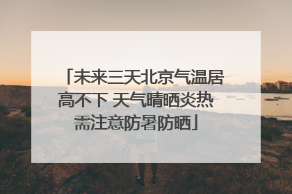 未来三天北京气温居高不下 天气晴晒炎热需注意防暑防晒