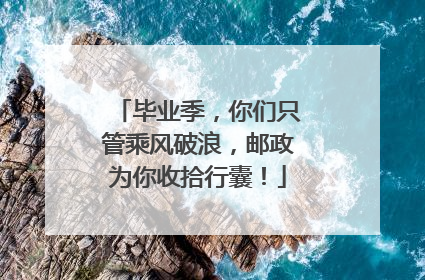 毕业季，你们只管乘风破浪，邮政为你收拾行囊！