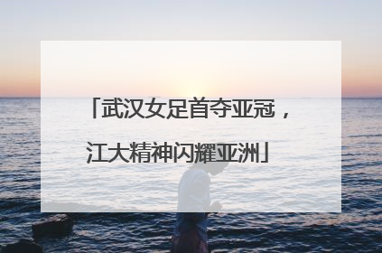 武汉女足首夺亚冠，江大精神闪耀亚洲