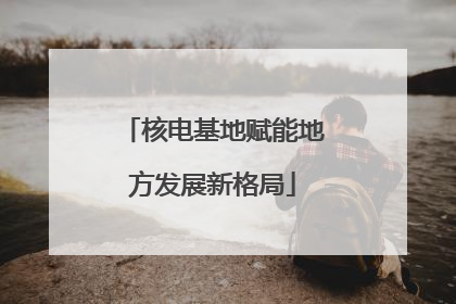 核电基地赋能地方发展新格局
