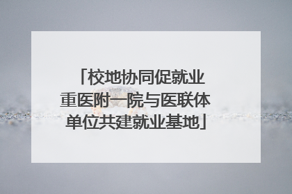 校地协同促就业 重医附一院与医联体单位共建就业基地