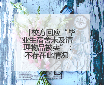 校方回应“毕业生宿舍未及清理物品被卖”：不存在此情况 收拾时间充足，遗留物品会帮保管
