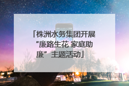 株洲水务集团开展“廉路生花 家庭助廉”主题活动