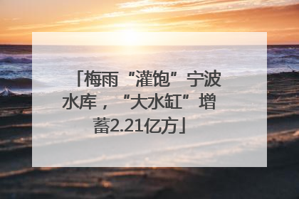 梅雨“灌饱”宁波水库，“大水缸”增蓄2.21亿方