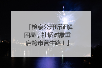 检察公开听证解困局，社矫对象重启跨市营生路！