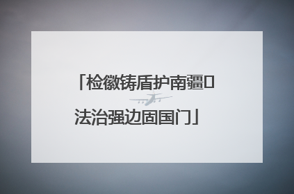 检徽铸盾护南疆 法治强边固国门
