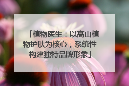 植物医生：以高山植物护肤为核心，系统性构建独特品牌形象
