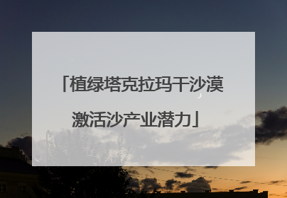 植绿塔克拉玛干沙漠 激活沙产业潜力