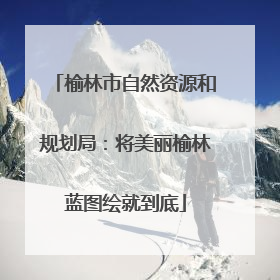 榆林市自然资源和规划局：将美丽榆林蓝图绘就到底