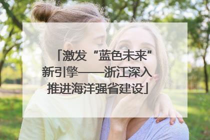 激发“蓝色未来”新引擎——浙江深入推进海洋强省建设