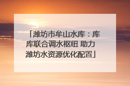 潍坊市牟山水库：库库联合调水枢纽 助力潍坊水资源优化配置