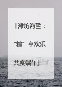 潍坊海警：“粽”享欢乐共度端午