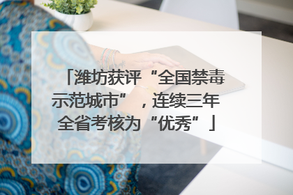 潍坊获评“全国禁毒示范城市”，连续三年全省考核为“优秀”
