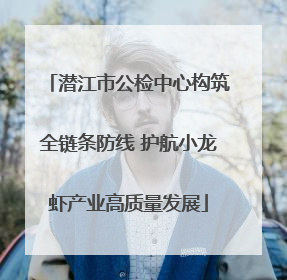 潜江市公检中心构筑全链条防线 护航小龙虾产业高质量发展