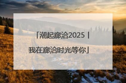 潮起廊洽2025丨我在廊洽时光等你