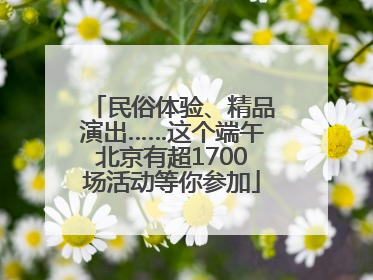 民俗体验、精品演出……这个端午北京有超1700场活动等你参加