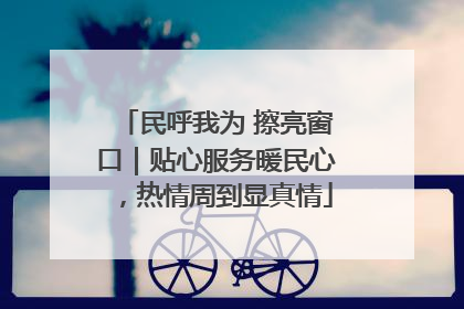 民呼我为 擦亮窗口｜贴心服务暖民心，热情周到显真情