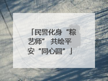 民警化身“粽艺师” 共绘平安“同心圆”