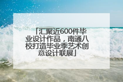 汇聚近600件毕业设计作品，南通八校打造毕业季艺术创意设计联展