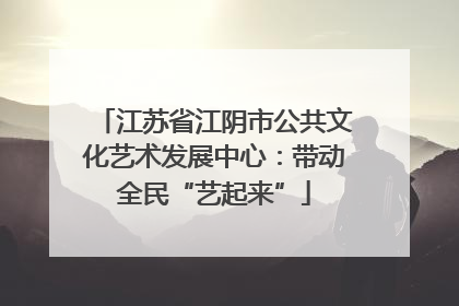江苏省江阴市公共文化艺术发展中心：带动全民“艺起来”