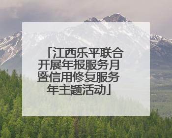江西乐平联合开展年报服务月暨信用修复服务年主题活动