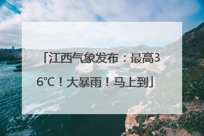 江西气象发布：最高36℃！大暴雨！马上到
