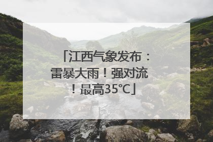 江西气象发布：雷暴大雨！强对流！最高35℃