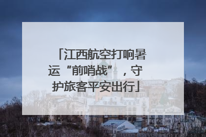 江西航空打响暑运“前哨战”，守护旅客平安出行