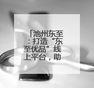 池州东至：打造“东至优品”线上平台，助推农特优品走出东至