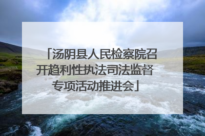 汤阴县人民检察院召开趋利性执法司法监督专项活动推进会