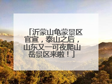沂蒙山龟蒙景区官宣，泰山之后，山东又一可夜爬山岳景区来啦！
