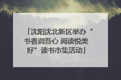 沈阳沈北新区举办“书香润吾心 阅读悦美好”读书市集活动