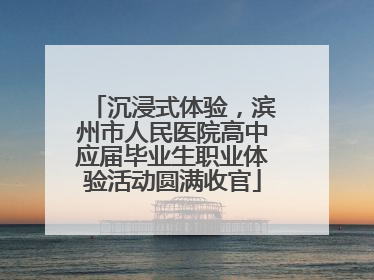 沉浸式体验，滨州市人民医院高中应届毕业生职业体验活动圆满收官