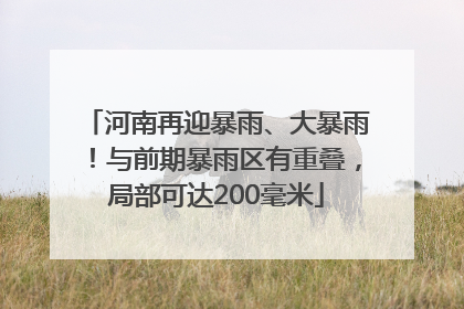 河南再迎暴雨、大暴雨！与前期暴雨区有重叠，局部可达200毫米