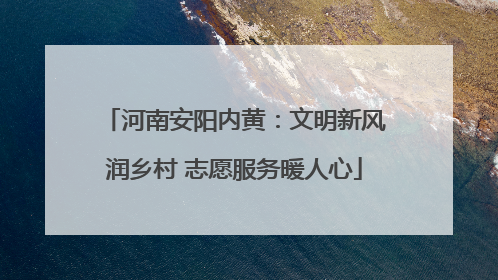 河南安阳内黄：文明新风润乡村 志愿服务暖人心