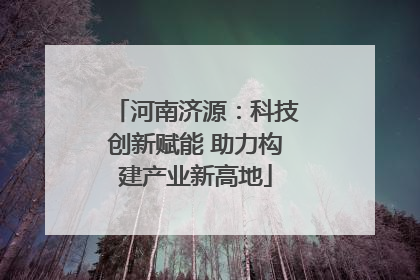 河南济源：科技创新赋能 助力构建产业新高地