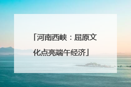 河南西峡：屈原文化点亮端午经济