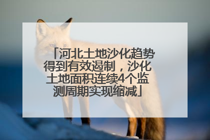 河北土地沙化趋势得到有效遏制，沙化土地面积连续4个监测周期实现缩减