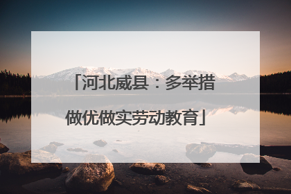 河北威县：多举措做优做实劳动教育