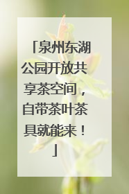 泉州东湖公园开放共享茶空间，自带茶叶茶具就能来！
