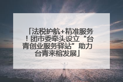 法税护航+精准服务！团市委牵头设立“台青创业服务驿站”助力台青来榕发展