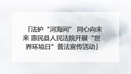 法护“河海间” 同心向未来 惠民县人民法院开展“世界环境日”普法宣传活动