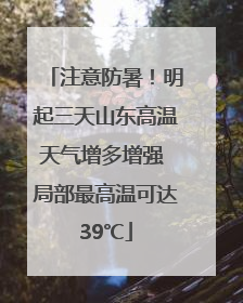 注意防暑！明起三天山东高温天气增多增强 局部最高温可达39℃