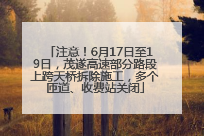 注意！6月17日至19日，茂遂高速部分路段上跨天桥拆除施工，多个匝道、收费站关闭