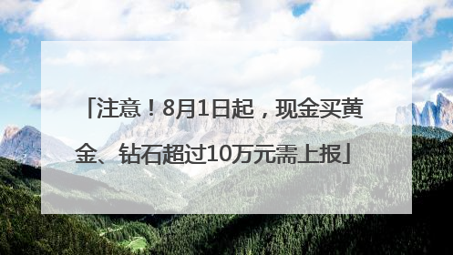 注意！8月1日起，现金买黄金、钻石超过10万元需上报