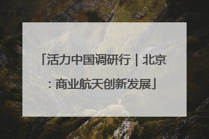 活力中国调研行｜北京：商业航天创新发展